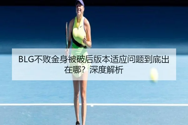 BLG不败金身被破后版本适应问题到底出在哪？深度解析