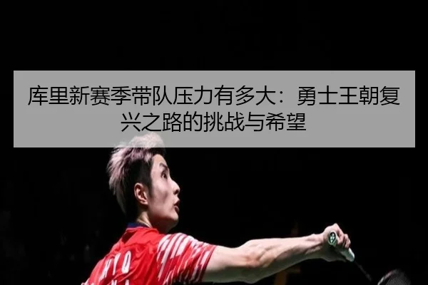 库里新赛季带队压力有多大：勇士王朝复兴之路的挑战与希望